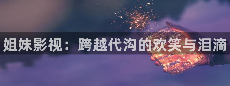 飛極速在線影院：姐妹影視：跨越代溝的歡笑與淚滴